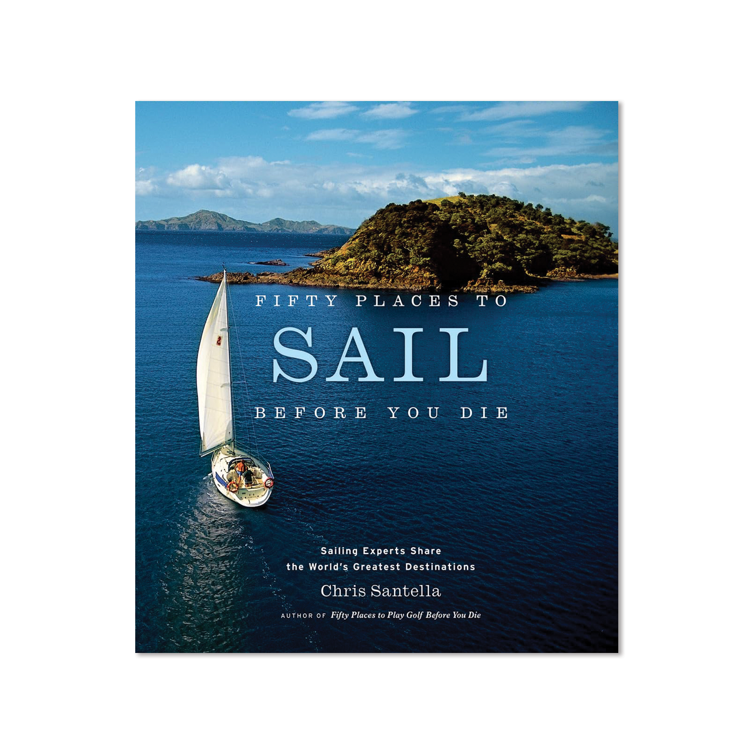 Fifty Places to Sail Before You Die: Sailing Experts Share the World's Greatest Destinations by Chris Santella