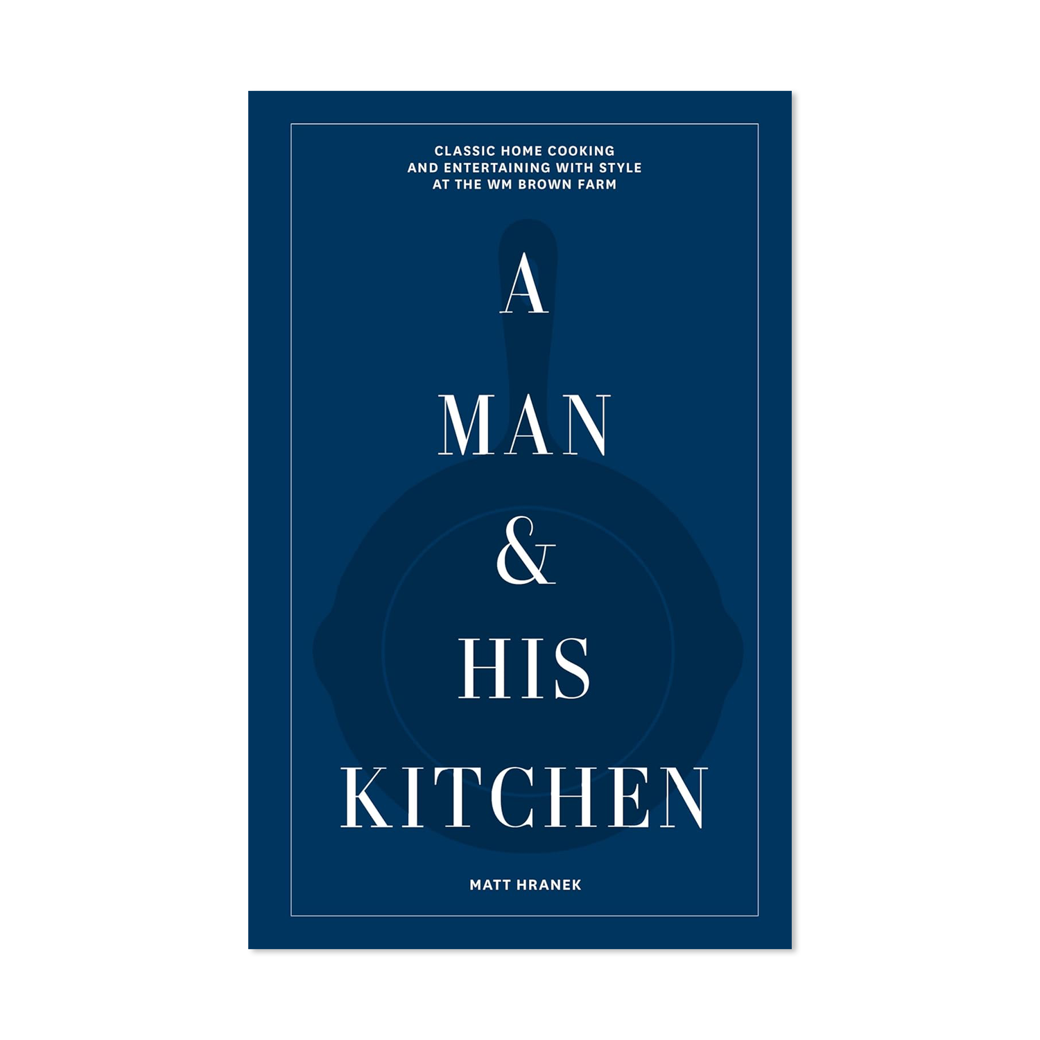 A Man & His Kitchen: Classic Home Cooking and Entertaining with Style by Matt Hranek