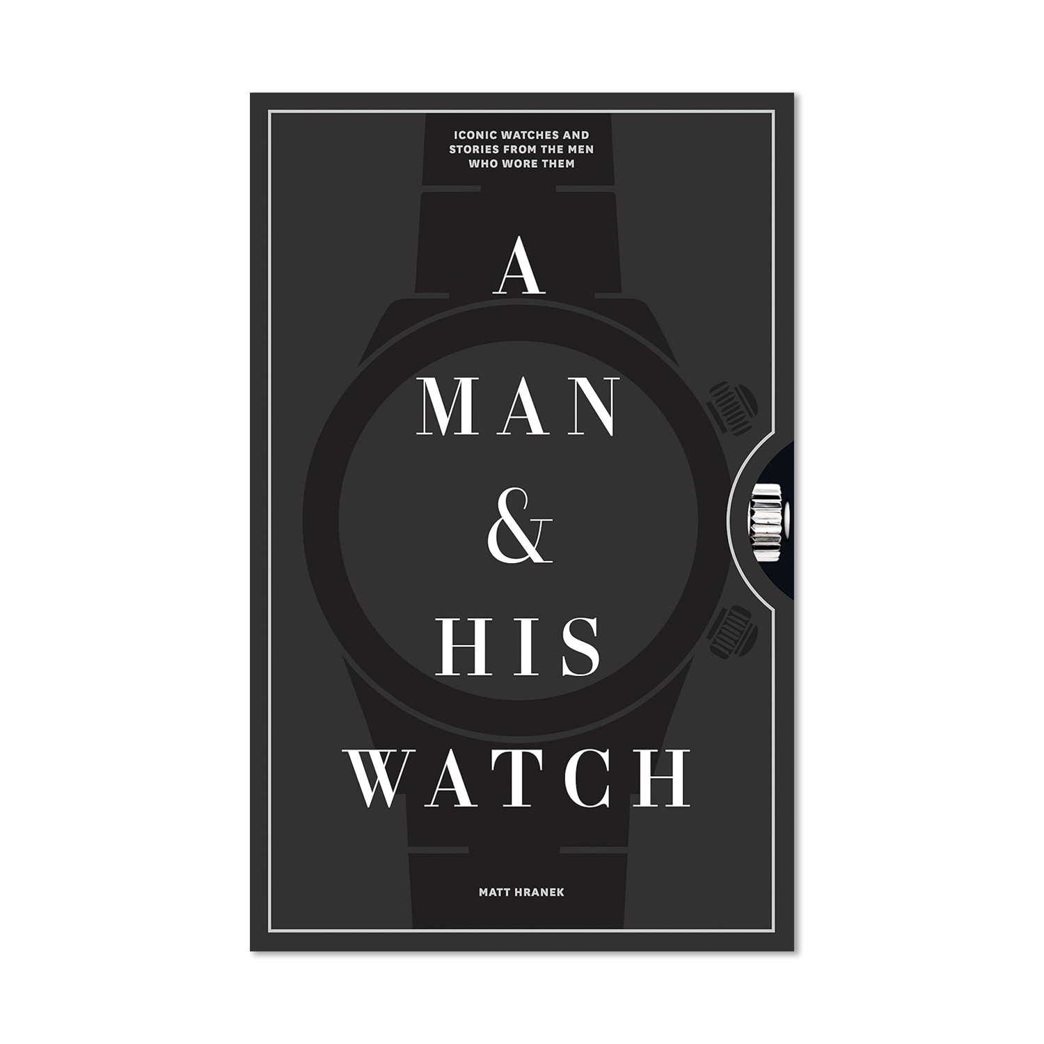 A Man & His Watch: Iconic Watches and Stories from the Men Who Wore Them by Matt Hranek